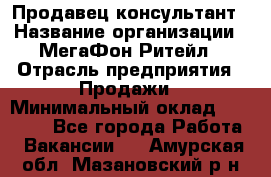 Продавец-консультант › Название организации ­ МегаФон Ритейл › Отрасль предприятия ­ Продажи › Минимальный оклад ­ 25 000 - Все города Работа » Вакансии   . Амурская обл.,Мазановский р-н